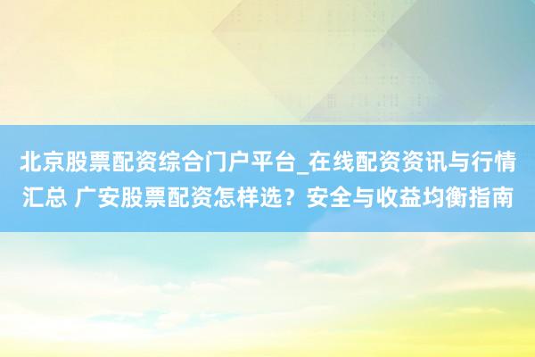 北京股票配资综合门户平台_在线配资资讯与行情汇总 广安股票配资怎样选？安全与收益均衡指南