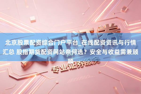 北京股票配资综合门户平台_在线配资资讯与行情汇总 股指期货配资网站奈何选？安全与收益需兼顾