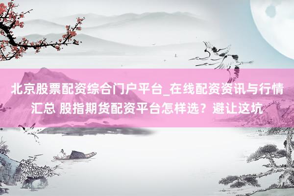 北京股票配资综合门户平台_在线配资资讯与行情汇总 股指期货配资平台怎样选？避让这坑