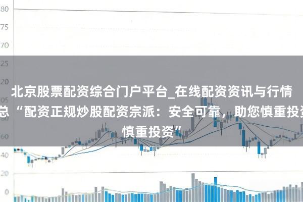 北京股票配资综合门户平台_在线配资资讯与行情汇总 “配资正规炒股配资宗派：安全可靠，助您慎重投资”