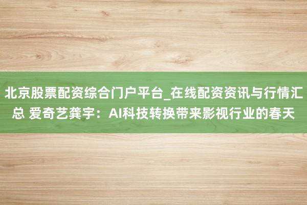 北京股票配资综合门户平台_在线配资资讯与行情汇总 爱奇艺龚宇：AI科技转换带来影视行业的春天