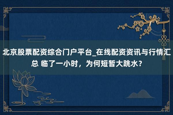 北京股票配资综合门户平台_在线配资资讯与行情汇总 临了一小时，为何短暂大跳水？