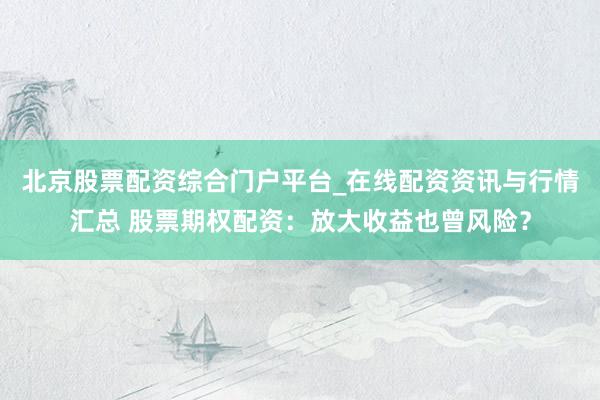 北京股票配资综合门户平台_在线配资资讯与行情汇总 股票期权配资：放大收益也曾风险？