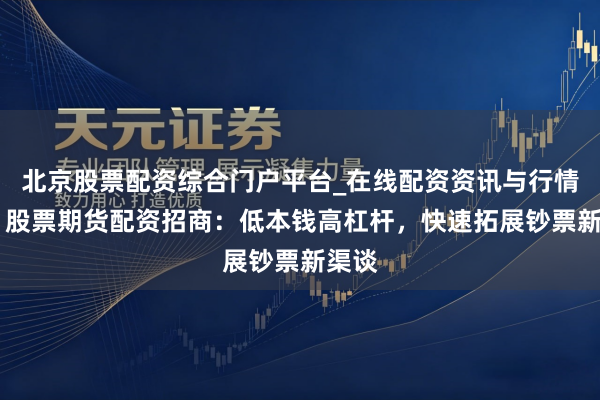 北京股票配资综合门户平台_在线配资资讯与行情汇总 股票期货配资招商：低本钱高杠杆，快速拓展钞票新渠谈