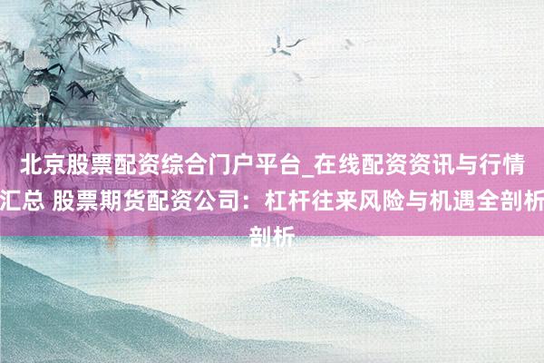 北京股票配资综合门户平台_在线配资资讯与行情汇总 股票期货配资公司：杠杆往来风险与机遇全剖析