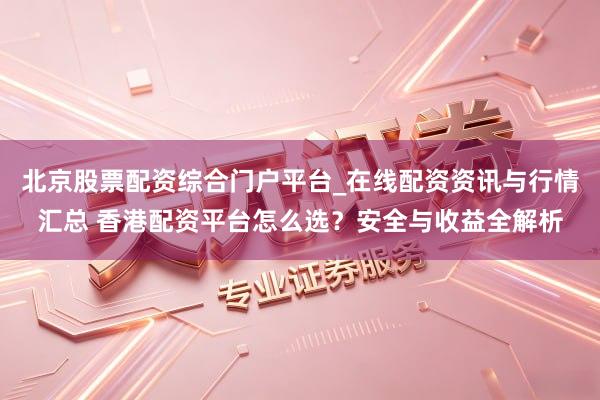 北京股票配资综合门户平台_在线配资资讯与行情汇总 香港配资平台怎么选？安全与收益全解析