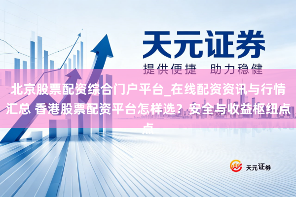 北京股票配资综合门户平台_在线配资资讯与行情汇总 香港股票配资平台怎样选？安全与收益枢纽点