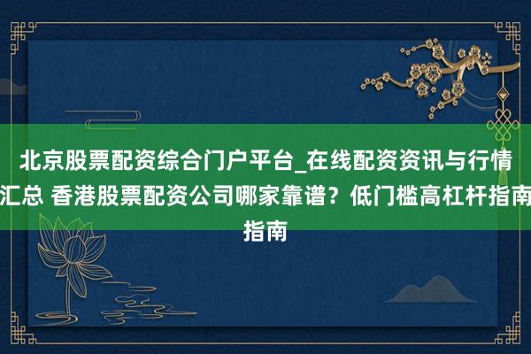 北京股票配资综合门户平台_在线配资资讯与行情汇总 香港股票配资公司哪家靠谱？低门槛高杠杆指南