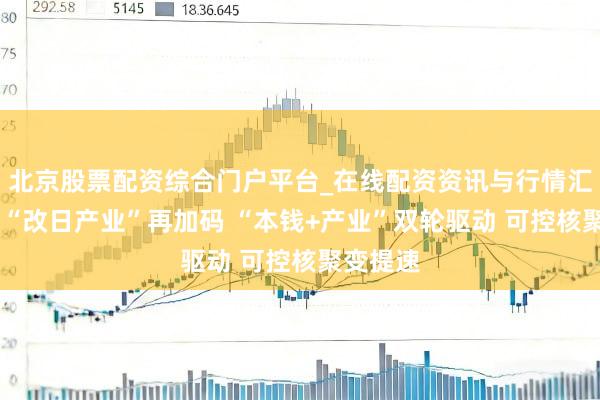 北京股票配资综合门户平台_在线配资资讯与行情汇总 上海“改日产业”再加码 “本钱+产业”双轮驱动 可控核聚变提速