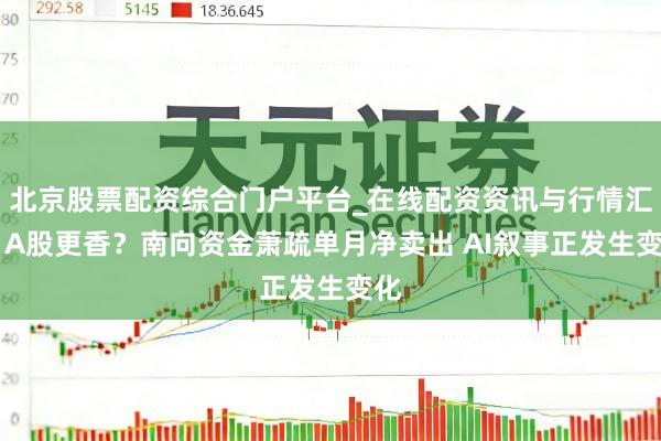 北京股票配资综合门户平台_在线配资资讯与行情汇总 A股更香？南向资金萧疏单月净卖出 AI叙事正发生变化