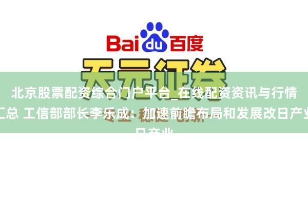 北京股票配资综合门户平台_在线配资资讯与行情汇总 工信部部长李乐成：加速前瞻布局和发展改日产业