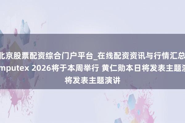 北京股票配资综合门户平台_在线配资资讯与行情汇总 Computex 2026将于本周举行 黄仁勋本日将发表主题演讲