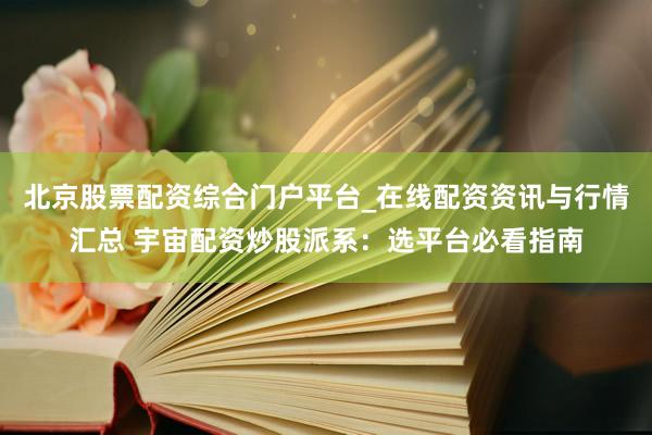 北京股票配资综合门户平台_在线配资资讯与行情汇总 宇宙配资炒股派系：选平台必看指南