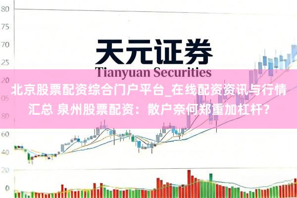 北京股票配资综合门户平台_在线配资资讯与行情汇总 泉州股票配资：散户奈何郑重加杠杆？