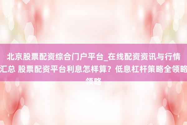 北京股票配资综合门户平台_在线配资资讯与行情汇总 股票配资平台利息怎样算？低息杠杆策略全领略