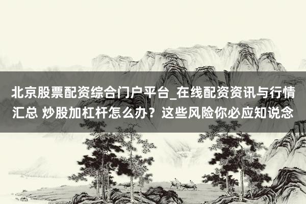 北京股票配资综合门户平台_在线配资资讯与行情汇总 炒股加杠杆怎么办？这些风险你必应知说念