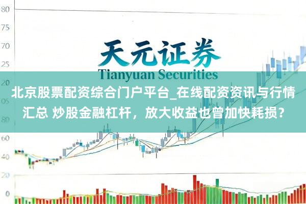 北京股票配资综合门户平台_在线配资资讯与行情汇总 炒股金融杠杆,放大收益也曾加快耗损?
