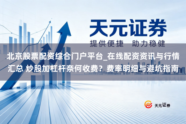 北京股票配资综合门户平台_在线配资资讯与行情汇总 炒股加杠杆奈何收费？费率明细与避坑指南