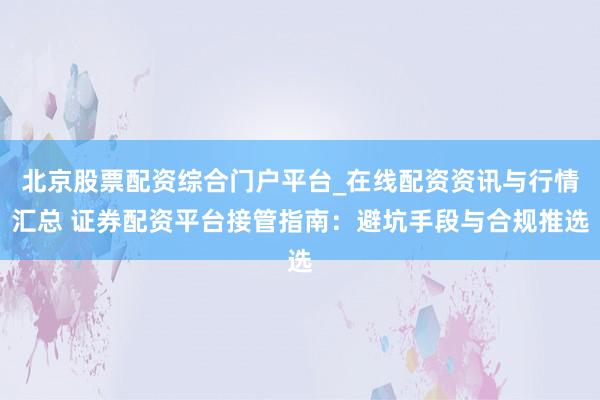 北京股票配资综合门户平台_在线配资资讯与行情汇总 证券配资平台接管指南：避坑手段与合规推选