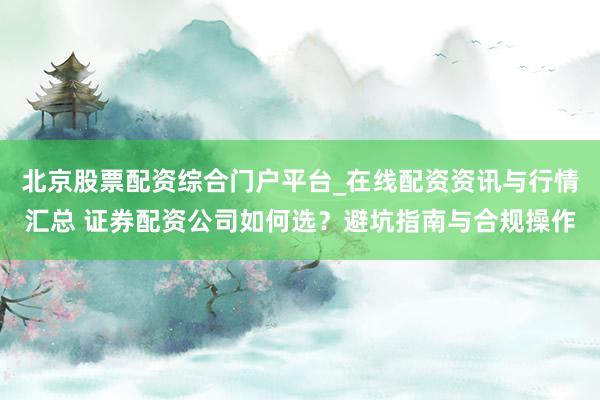 北京股票配资综合门户平台_在线配资资讯与行情汇总 证券配资公司如何选？避坑指南与合规操作
