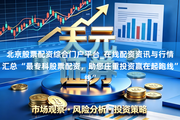 北京股票配资综合门户平台_在线配资资讯与行情汇总 “最专科股票配资，助您庄重投资赢在起跑线”