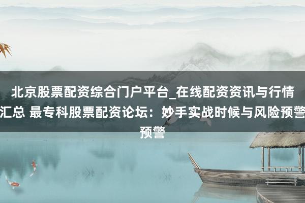 北京股票配资综合门户平台_在线配资资讯与行情汇总 最专科股票配资论坛:妙手实战时候与风险预警