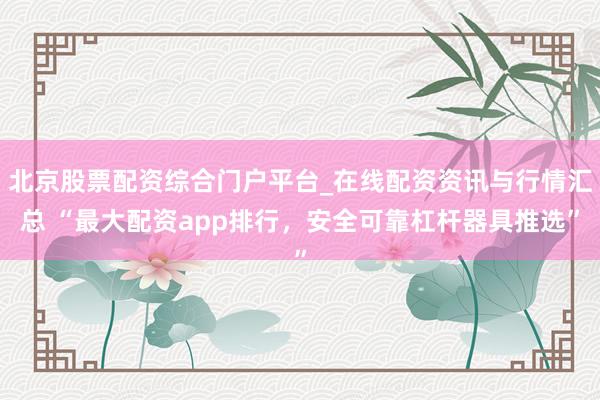北京股票配资综合门户平台_在线配资资讯与行情汇总 “最大配资app排行,安全可靠杠杆器具推选”