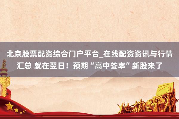 北京股票配资综合门户平台_在线配资资讯与行情汇总 就在翌日！预期“高中签率”新股来了