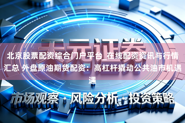 北京股票配资综合门户平台_在线配资资讯与行情汇总 外盘原油期货配资：高杠杆撬动公共油市机遇