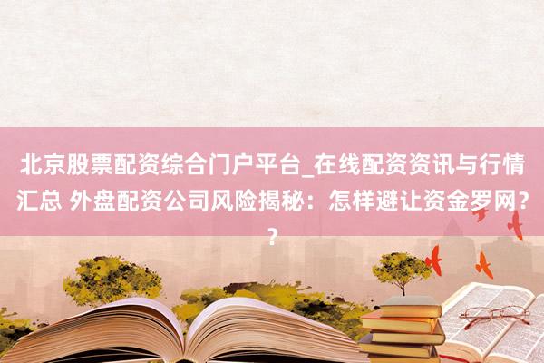 北京股票配资综合门户平台_在线配资资讯与行情汇总 外盘配资公司风险揭秘：怎样避让资金罗网？