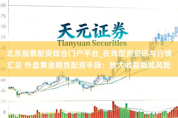 北京股票配资综合门户平台_在线配资资讯与行情汇总 外盘黄金期货配资手段：放大收益裁减风险