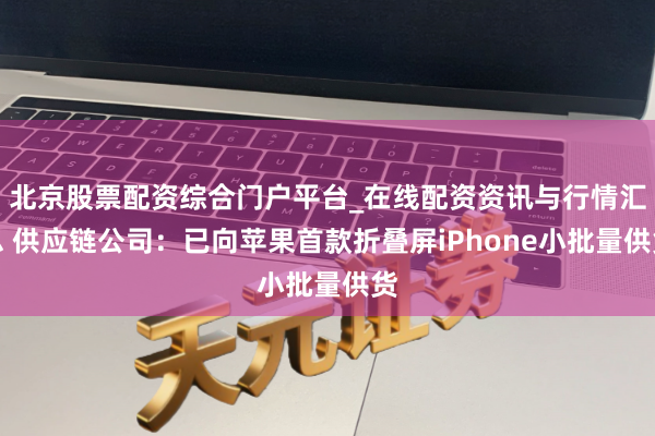 北京股票配资综合门户平台_在线配资资讯与行情汇总 供应链公司：已向苹果首款折叠屏iPhone小批量供货