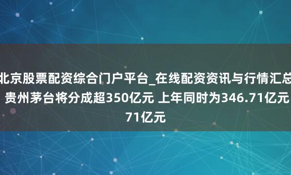 北京股票配资综合门户平台_在线配资资讯与行情汇总 贵州茅台将分成超350亿元 上年同时为346.71亿元