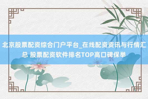 北京股票配资综合门户平台_在线配资资讯与行情汇总 股票配资软件排名TOP高口碑保举