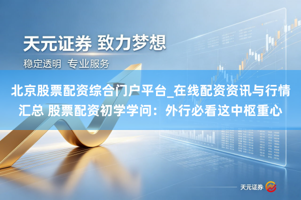 北京股票配资综合门户平台_在线配资资讯与行情汇总 股票配资初学学问：外行必看这中枢重心