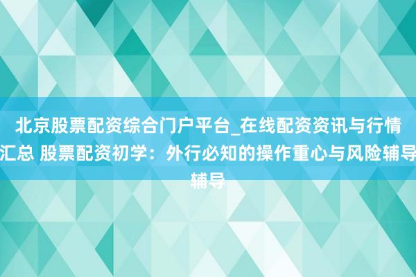 北京股票配资综合门户平台_在线配资资讯与行情汇总 股票配资初学：外行必知的操作重心与风险辅导