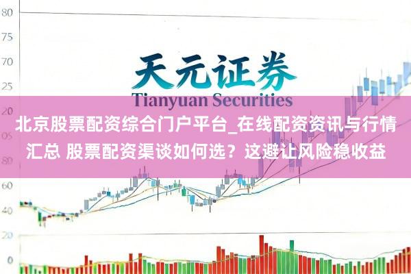 北京股票配资综合门户平台_在线配资资讯与行情汇总 股票配资渠谈如何选？这避让风险稳收益