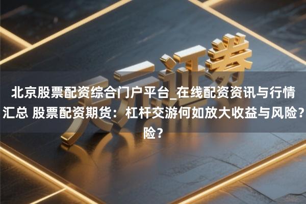 北京股票配资综合门户平台_在线配资资讯与行情汇总 股票配资期货：杠杆交游何如放大收益与风险？