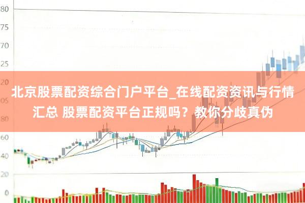 北京股票配资综合门户平台_在线配资资讯与行情汇总 股票配资平台正规吗？教你分歧真伪