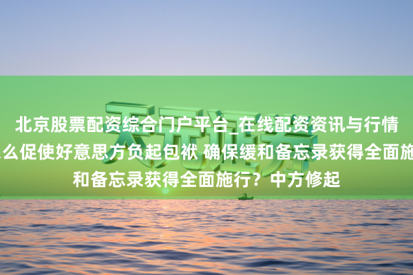 北京股票配资综合门户平台_在线配资资讯与行情汇总 中国将怎么促使好意思方负起包袱 确保缓和备忘录获得全面施行？中方修起