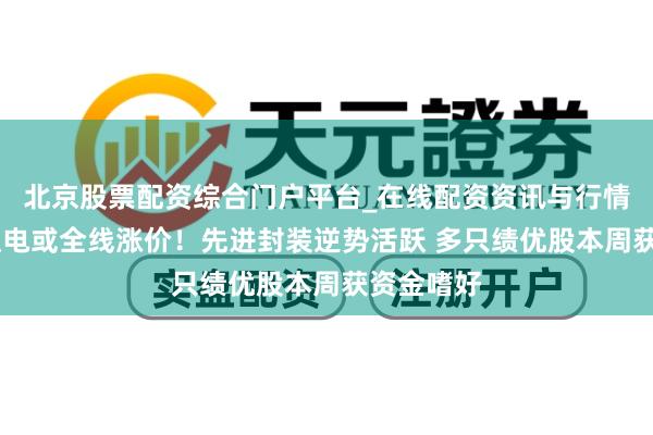 北京股票配资综合门户平台_在线配资资讯与行情汇总 台积电或全线涨价！先进封装逆势活跃 多只绩优股本周获资金嗜好