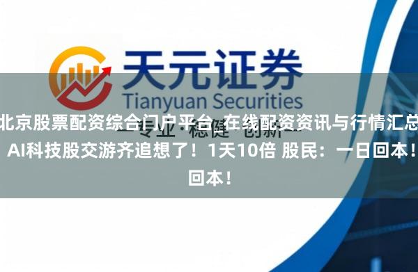 北京股票配资综合门户平台_在线配资资讯与行情汇总 AI科技股交游齐追想了！1天10倍 股民：一日回本！