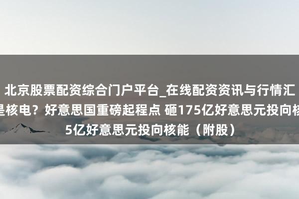 北京股票配资综合门户平台_在线配资资讯与行情汇总 AI绝顶是核电？好意思国重磅起程点 砸175亿好意思元投向核能（附股）