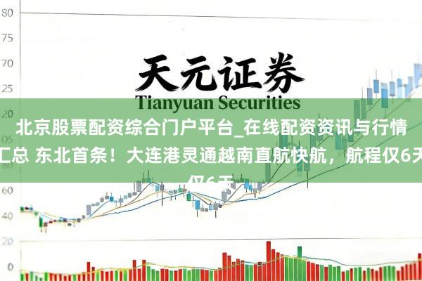 北京股票配资综合门户平台_在线配资资讯与行情汇总 东北首条！大连港灵通越南直航快航，航程仅6天