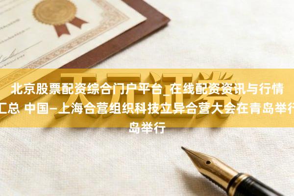 北京股票配资综合门户平台_在线配资资讯与行情汇总 中国—上海合营组织科技立异合营大会在青岛举行