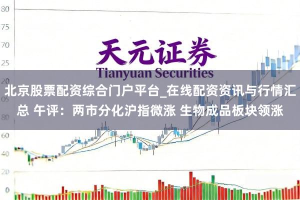 北京股票配资综合门户平台_在线配资资讯与行情汇总 午评：两市分化沪指微涨 生物成品板块领涨