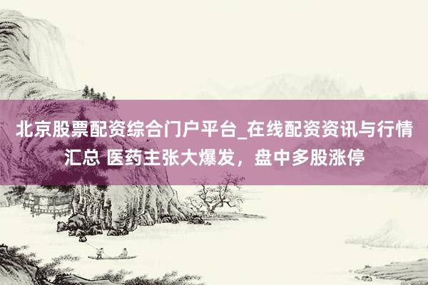 北京股票配资综合门户平台_在线配资资讯与行情汇总 医药主张大爆发，盘中多股涨停