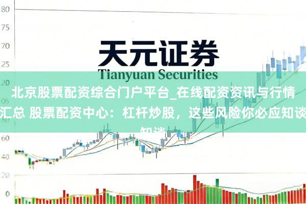 北京股票配资综合门户平台_在线配资资讯与行情汇总 股票配资中心：杠杆炒股，这些风险你必应知谈