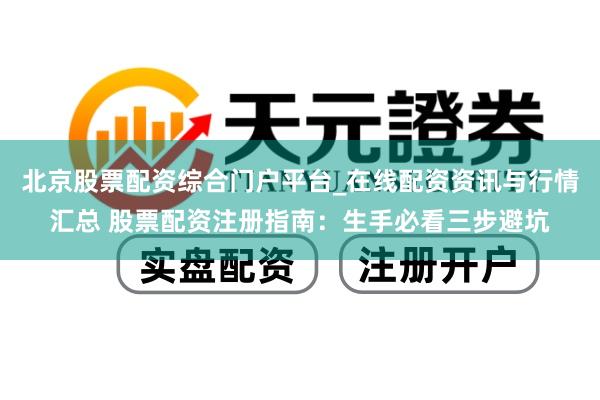 北京股票配资综合门户平台_在线配资资讯与行情汇总 股票配资注册指南：生手必看三步避坑
