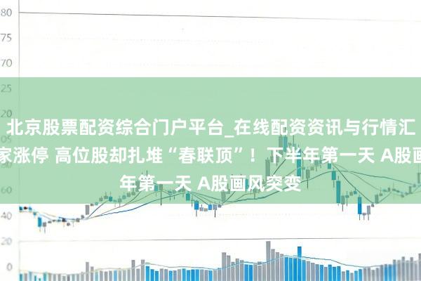 北京股票配资综合门户平台_在线配资资讯与行情汇总 221家涨停 高位股却扎堆“春联顶”!下半年第一天 A股画风突变
